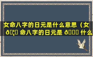 女命八字的日元是什么意思（女 🦅 命八字的日元是 🐛 什么意思呀）